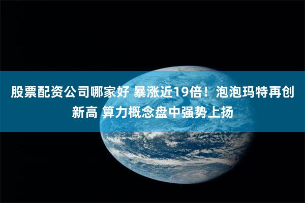 股票配资公司哪家好 暴涨近19倍！泡泡玛特再创新高 算力概念盘中强势上扬