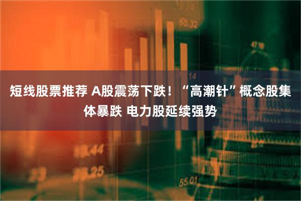 短线股票推荐 A股震荡下跌！“高潮针”概念股集体暴跌 电力股延续强势