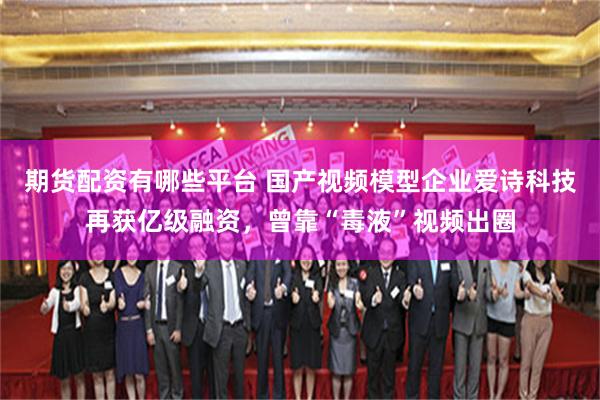 期货配资有哪些平台 国产视频模型企业爱诗科技再获亿级融资，曾靠“毒液”视频出圈
