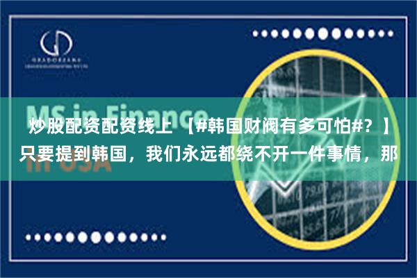 炒股配资配资线上 【#韩国财阀有多可怕#？】只要提到韩国，我们永远都绕不开一件事情，那