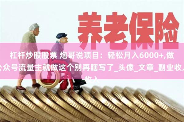 杠杆炒股股票 炮哥说项目：轻松月入6000+,做公众号流量主就做这个别再瞎写了_头像_文章_副业收入