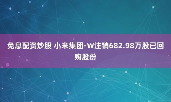 免息配资炒股 小米集团-W注销682.98万股已回购股份