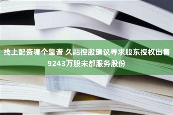 线上配资哪个靠谱 久融控股建议寻求股东授权出售9243万股宋都服务股份