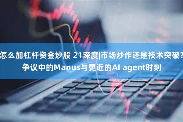 怎么加杠杆资金炒股 21深度|市场炒作还是技术突破？争议中的Manus与更近的AI agent时刻