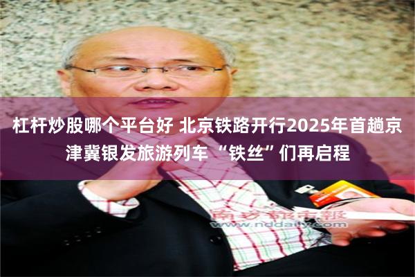 杠杆炒股哪个平台好 北京铁路开行2025年首趟京津冀银发旅游列车 “铁丝”们再启程