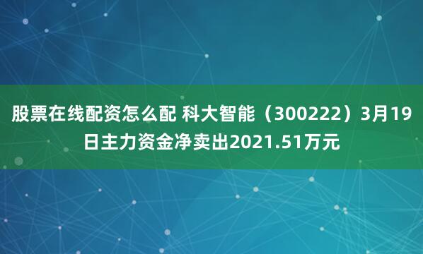 股票在线配资怎么配 科大智能（300222）3月19日主力资金净卖出2021.51万元