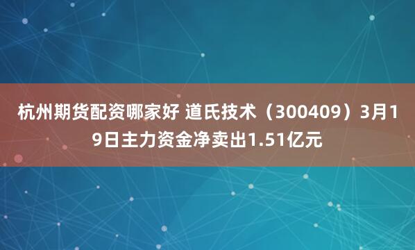 杭州期货配资哪家好 道氏技术（300409）3月19日主力资金净卖出1.51亿元