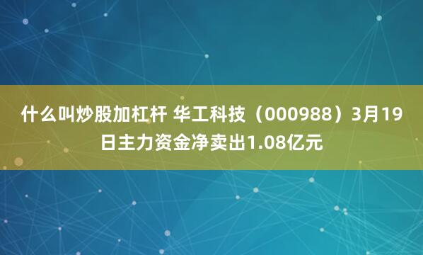 什么叫炒股加杠杆 华工科技（000988）3月19日主力资金净卖出1.08亿元