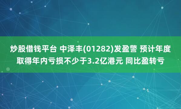炒股借钱平台 中泽丰(01282)发盈警 预计年度取得年内亏损不少于3.2亿港元 同比盈转亏