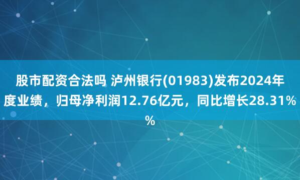 股市配资合法吗 泸州银行(01983)发布2024年度业绩，归母净利润12.76亿元，同比增长28.31%