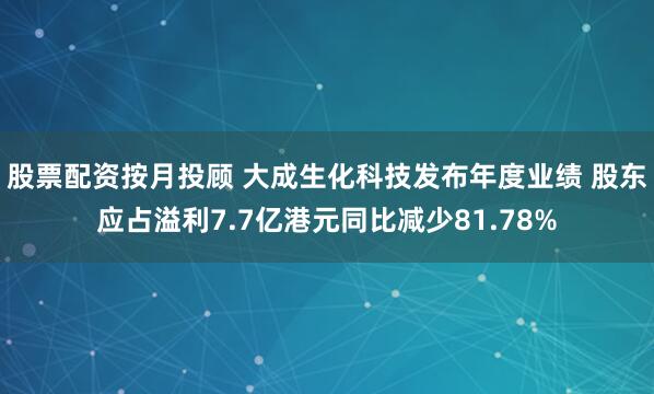 股票配资按月投顾 大成生化科技发布年度业绩 股东应占溢利7.7亿港元同比减少81.78%