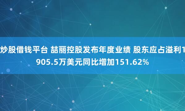 炒股借钱平台 喆丽控股发布年度业绩 股东应占溢利1905.5万美元同比增加151.62%