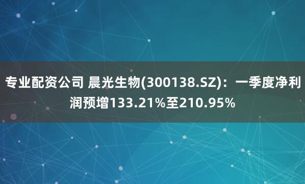 专业配资公司 晨光生物(300138.SZ)：一季度净利润预增133.21%至210.95%