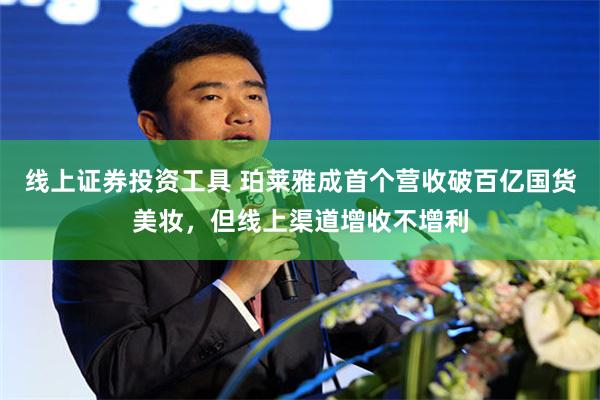 线上证券投资工具 珀莱雅成首个营收破百亿国货美妆，但线上渠道增收不增利