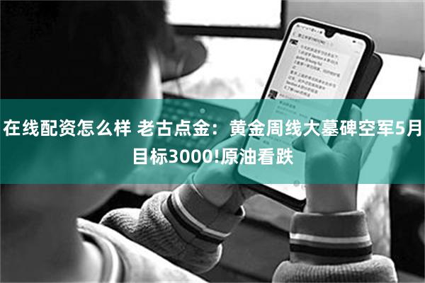 在线配资怎么样 老古点金：黄金周线大墓碑空军5月目标3000!原油看跌