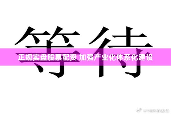 正规实盘股票配资 加强产业化体系化建设