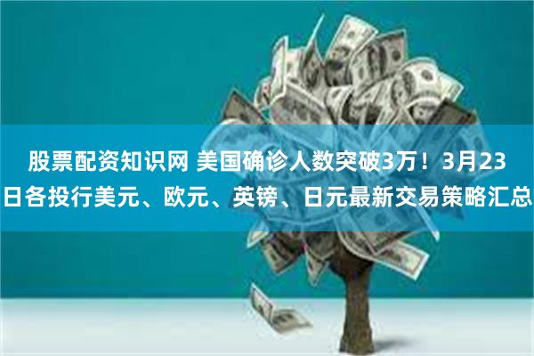股票配资知识网 美国确诊人数突破3万！3月23日各投行美元、欧元、英镑、日元最新交易策略汇总