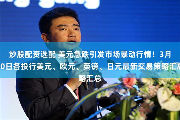 炒股配资选配 美元急跌引发市场暴动行情！3月20日各投行美元、欧元、英镑、日元最新交易策略汇总
