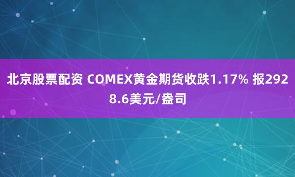 北京股票配资 COMEX黄金期货收跌1.17% 报2928.6美元/盎司