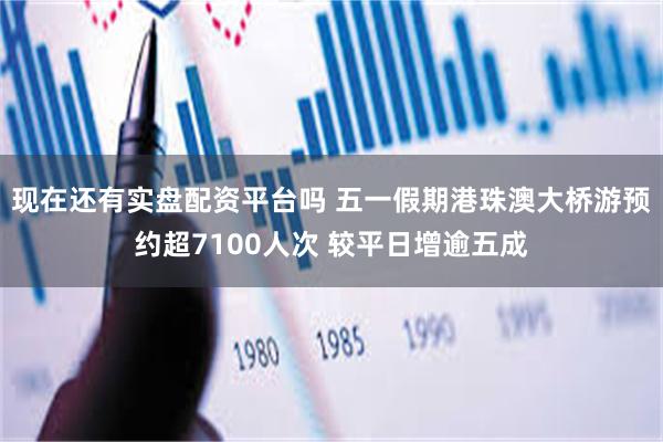 现在还有实盘配资平台吗 五一假期港珠澳大桥游预约超7100人次 较平日增逾五成