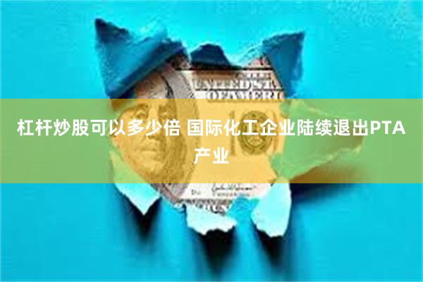 杠杆炒股可以多少倍 国际化工企业陆续退出PTA产业