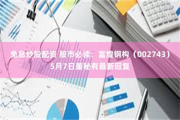 免息炒股配资 股市必读：富煌钢构（002743）5月7日董秘有最新回复