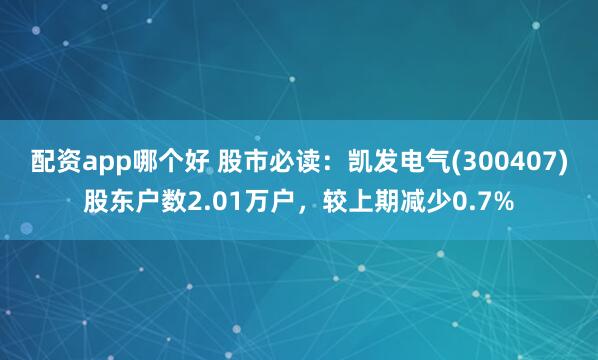 配资app哪个好 股市必读：凯发电气(300407)股东户数2.01万户，较上期减少0.7%