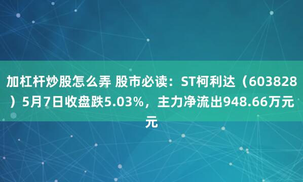 加杠杆炒股怎么弄 股市必读：ST柯利达（603828）5月7日收盘跌5.03%，主力净流出948.66万元