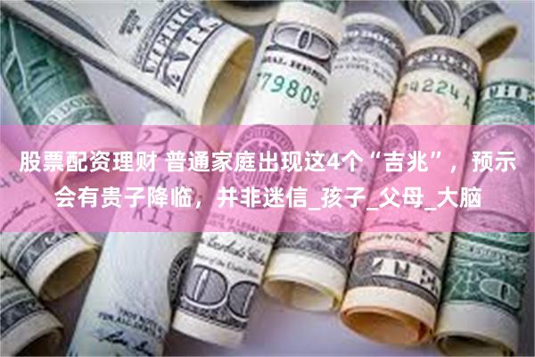 股票配资理财 普通家庭出现这4个“吉兆”，预示会有贵子降临，并非迷信_孩子_父母_大脑