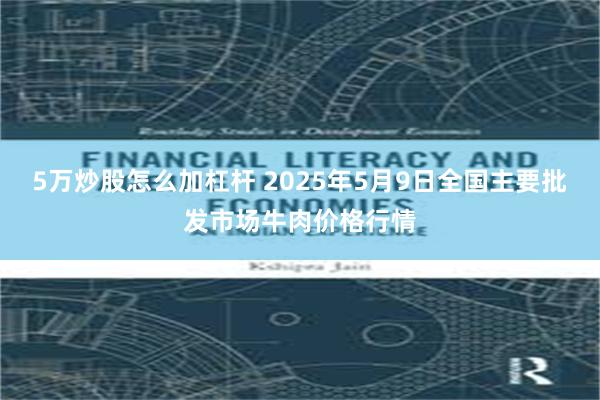 5万炒股怎么加杠杆 2025年5月9日全国主要批发市场牛肉价格行情