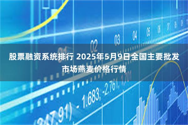 股票融资系统排行 2025年5月9日全国主要批发市场燕麦价格行情