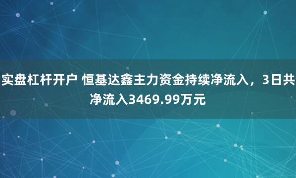 实盘杠杆开户 恒基达鑫主力资金持续净流入，3日共净流入3469.99万元