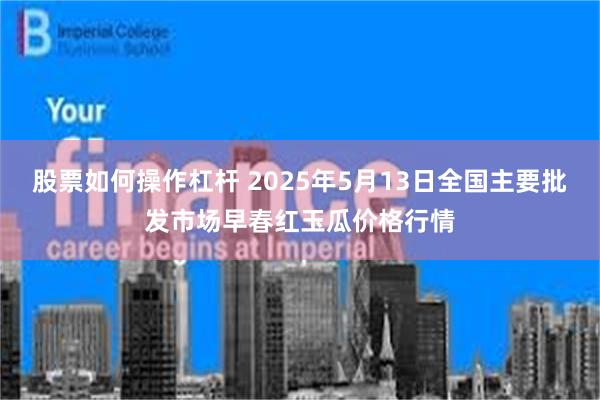 股票如何操作杠杆 2025年5月13日全国主要批发市场早春红玉瓜价格行情
