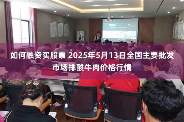 如何融资买股票 2025年5月13日全国主要批发市场排酸牛肉价格行情