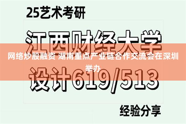 网络炒股融资 湖南重点产业链合作交流会在深圳举办
