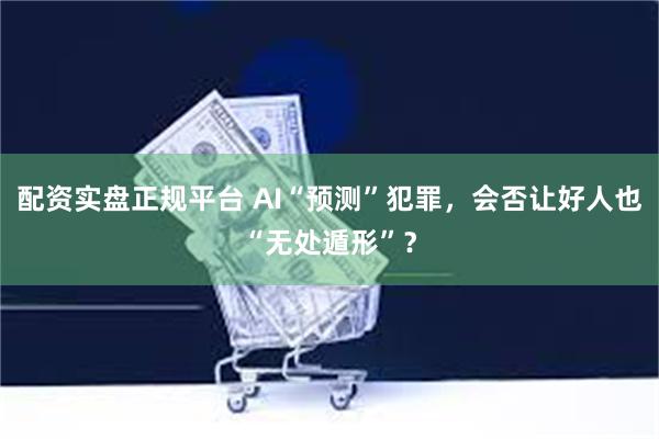 配资实盘正规平台 AI“预测”犯罪，会否让好人也“无处遁形”？