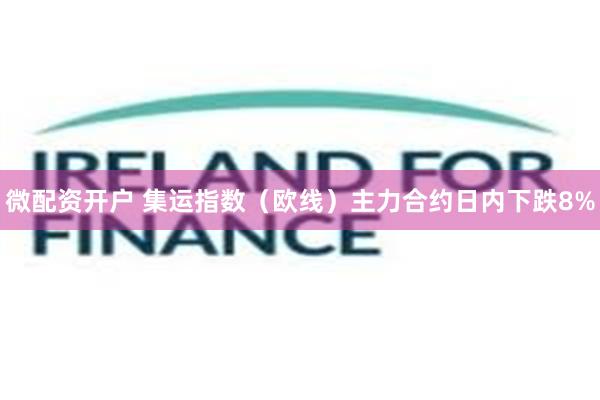 微配资开户 集运指数（欧线）主力合约日内下跌8%