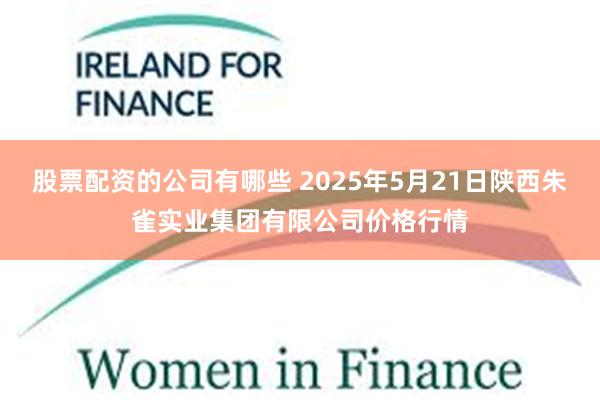 股票配资的公司有哪些 2025年5月21日陕西朱雀实业集团有限公司价格行情