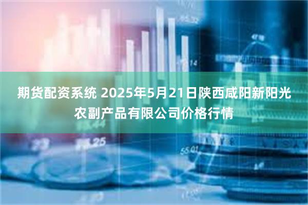 期货配资系统 2025年5月21日陕西咸阳新阳光农副产品有限公司价格行情