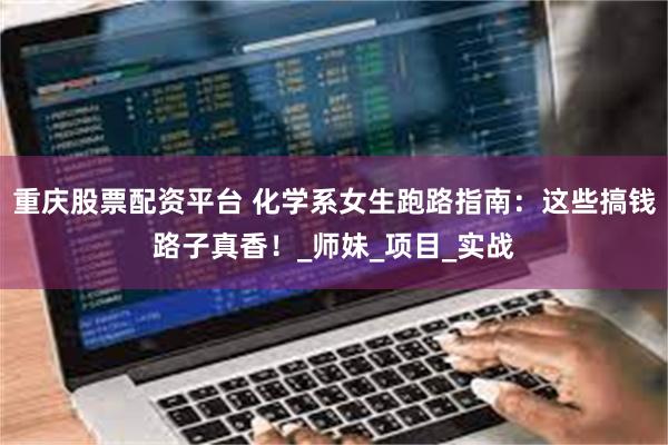 重庆股票配资平台 化学系女生跑路指南：这些搞钱路子真香！_师妹_项目_实战