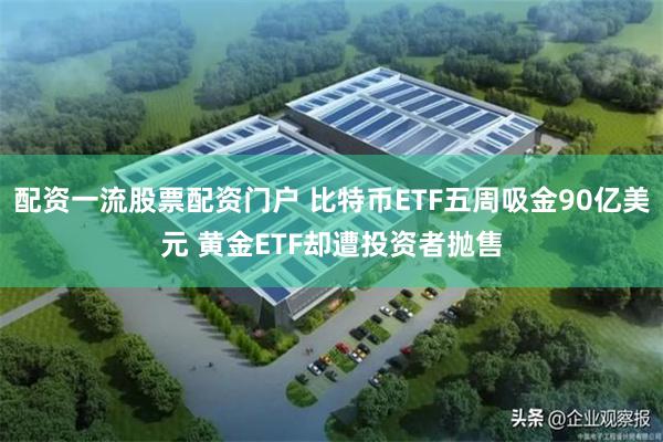 配资一流股票配资门户 比特币ETF五周吸金90亿美元 黄金ETF却遭投资者抛售