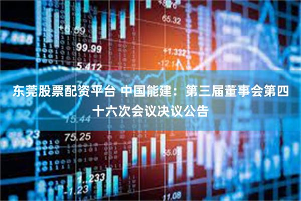 东莞股票配资平台 中国能建：第三届董事会第四十六次会议决议公告
