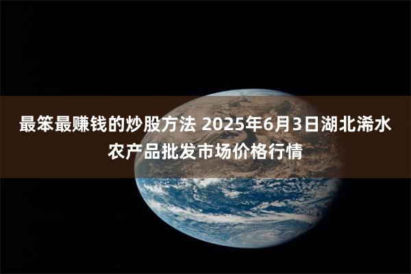 最笨最赚钱的炒股方法 2025年6月3日湖北浠水农产品批发市场价格行情