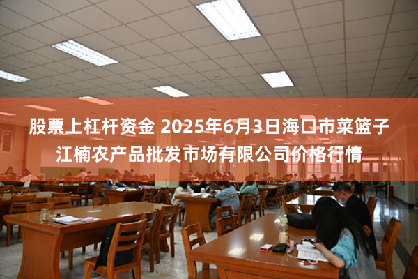 股票上杠杆资金 2025年6月3日海口市菜篮子江楠农产品批发市场有限公司价格行情