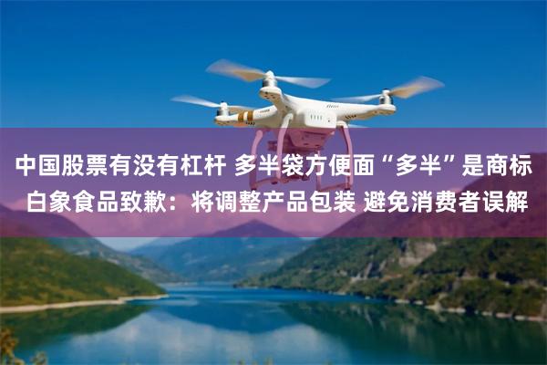 中国股票有没有杠杆 多半袋方便面“多半”是商标 白象食品致歉：将调整产品包装 避免消费者误解