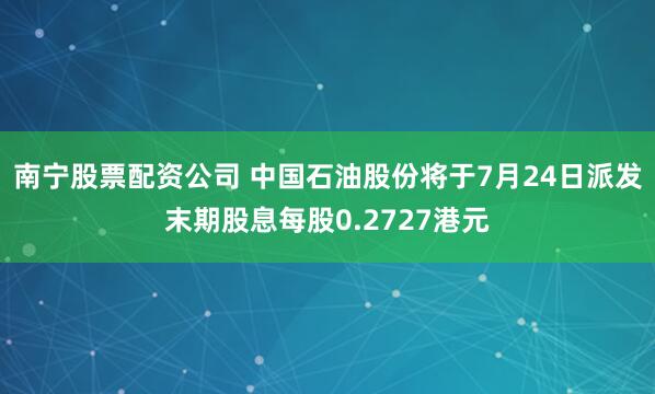 南宁股票配资公司 中国石油股份将于7月24日派发末期股息每股0.2727港元