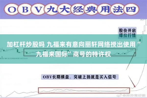 加杠杆炒股吗 九福来有意向丽轩网络授出使用“九福来国际”商号的特许权