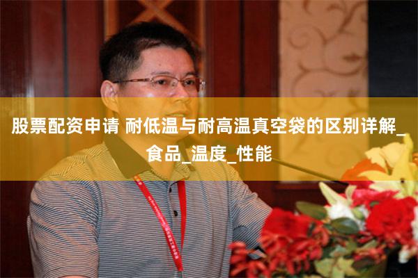 股票配资申请 耐低温与耐高温真空袋的区别详解_食品_温度_性能