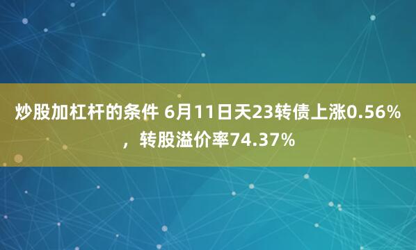 炒股加杠杆的条件 6月11日天23转债上涨0.56%，转股溢价率74.37%