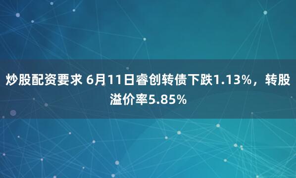 炒股配资要求 6月11日睿创转债下跌1.13%，转股溢价率5.85%